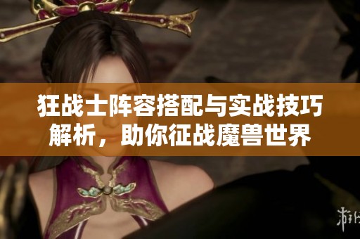 狂战士阵容搭配与实战技巧解析，助你征战魔兽世界