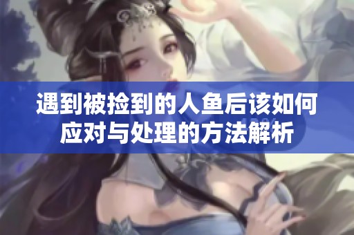 遇到被捡到的人鱼后该如何应对与处理的方法解析