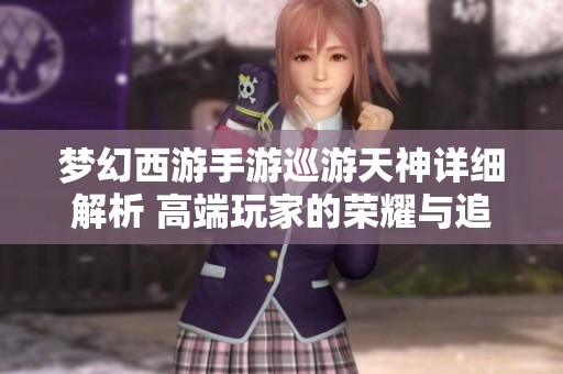 梦幻西游手游巡游天神详细解析 高端玩家的荣耀与追求