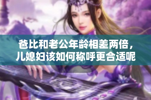 爸比和老公年龄相差两倍，儿媳妇该如何称呼更合适呢