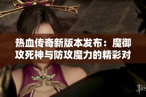 热血传奇新版本发布：魔御攻死神与防攻魔力的精彩对决
