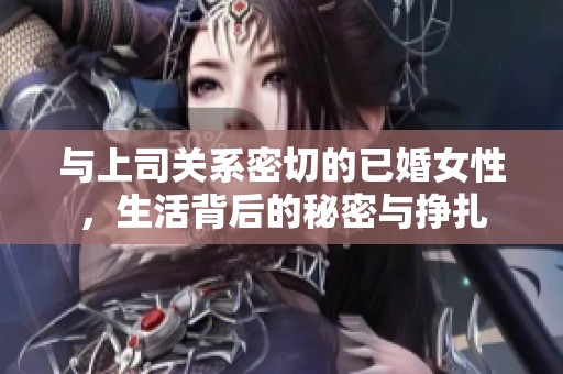 与上司关系密切的已婚女性，生活背后的秘密与挣扎