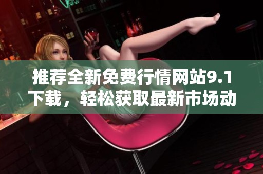 推荐全新免费行情网站9.1下载，轻松获取最新市场动态