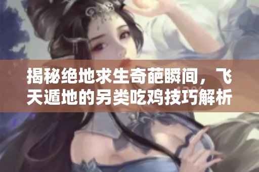 揭秘绝地求生奇葩瞬间，飞天遁地的另类吃鸡技巧解析