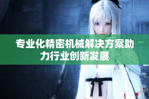 专业化精密机械解决方案助力行业创新发展