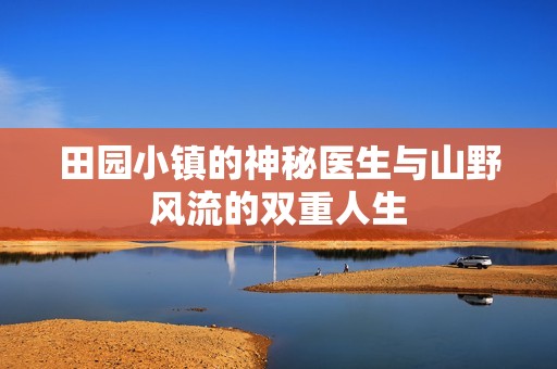 田园小镇的神秘医生与山野风流的双重人生