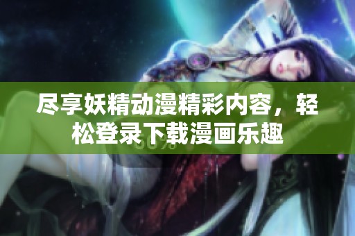 尽享妖精动漫精彩内容，轻松登录下载漫画乐趣