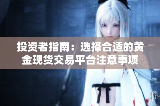 投资者指南：选择合适的黄金现货交易平台注意事项