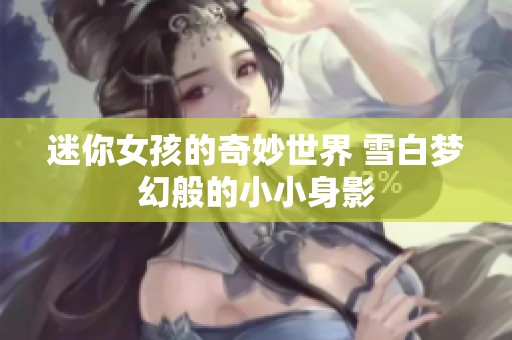 迷你女孩的奇妙世界 雪白梦幻般的小小身影