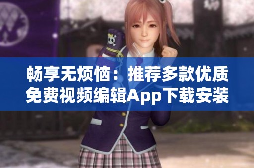 畅享无烦恼：推荐多款优质免费视频编辑App下载安装指南