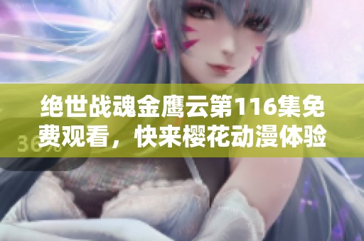 绝世战魂金鹰云第116集免费观看，快来樱花动漫体验激情动漫盛宴