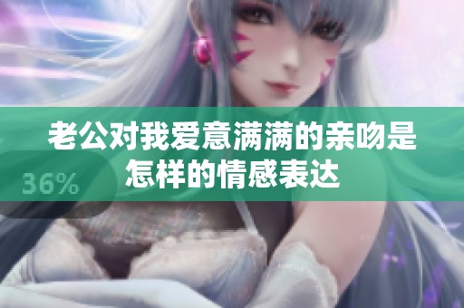 老公对我爱意满满的亲吻是怎样的情感表达
