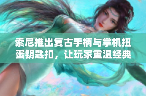 索尼推出复古手柄与掌机扭蛋钥匙扣，让玩家重温经典游戏记忆