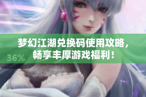 梦幻江湖兑换码使用攻略，畅享丰厚游戏福利！