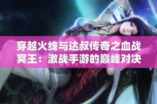 穿越火线与达叔传奇之血战冥王：激战手游的巅峰对决