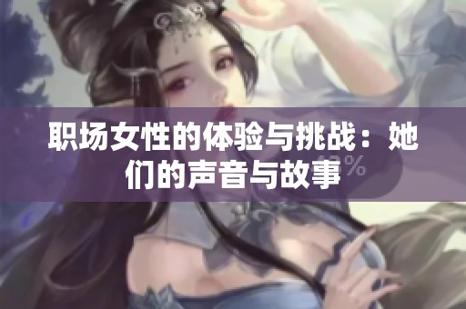 职场女性的体验与挑战：她们的声音与故事