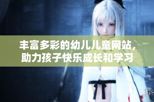 丰富多彩的幼儿儿童网站，助力孩子快乐成长和学习
