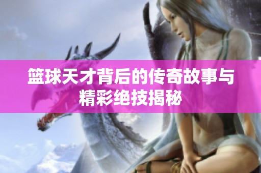 篮球天才背后的传奇故事与精彩绝技揭秘