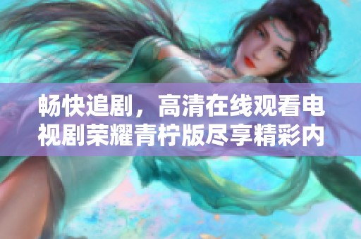 畅快追剧，高清在线观看电视剧荣耀青柠版尽享精彩内容