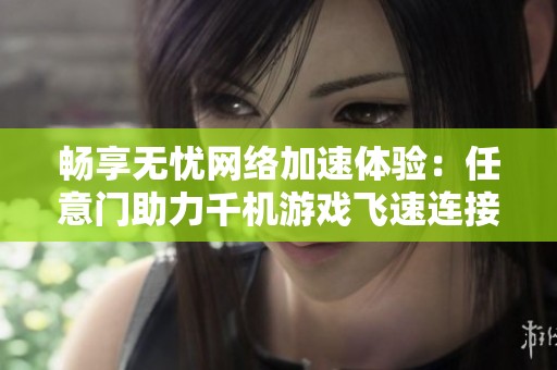 畅享无忧网络加速体验：任意门助力千机游戏飞速连接