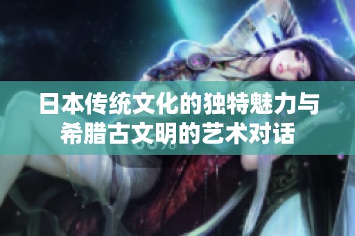 日本传统文化的独特魅力与希腊古文明的艺术对话