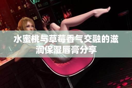 水蜜桃与草莓香气交融的滋润保湿唇膏分享