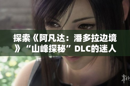 探索《阿凡达：潘多拉边境》“山峰探秘”DLC的迷人世界与冒险体验