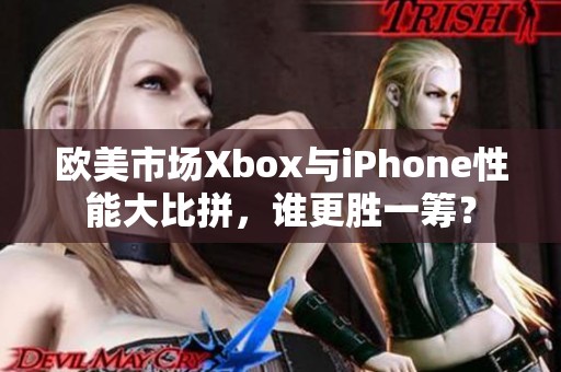 欧美市场Xbox与iPhone性能大比拼，谁更胜一筹？