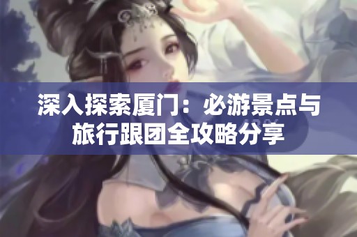 深入探索厦门：必游景点与旅行跟团全攻略分享