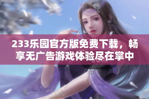 233乐园官方版免费下载，畅享无广告游戏体验尽在掌中