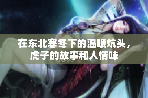 在东北寒冬下的温暖炕头，虎子的故事和人情味