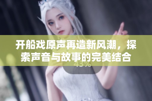 开船戏原声再造新风潮，探索声音与故事的完美结合