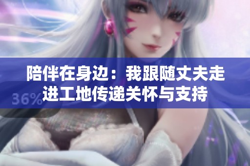 陪伴在身边：我跟随丈夫走进工地传递关怀与支持