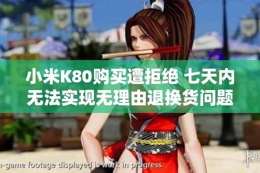 小米K80购买遭拒绝 七天内无法实现无理由退换货问题解析