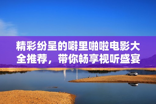 精彩纷呈的噼里啪啦电影大全推荐，带你畅享视听盛宴