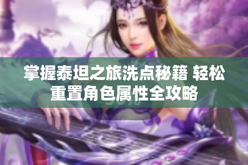 掌握泰坦之旅洗点秘籍 轻松重置角色属性全攻略