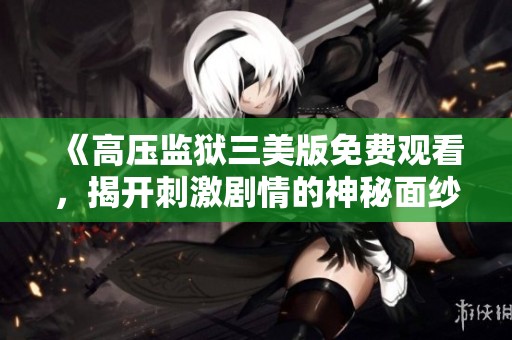 《高压监狱三美版免费观看，揭开刺激剧情的神秘面纱》