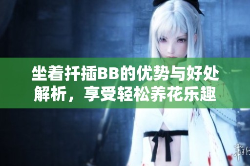 坐着扦插BB的优势与好处解析，享受轻松养花乐趣