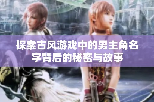 探索古风游戏中的男主角名字背后的秘密与故事