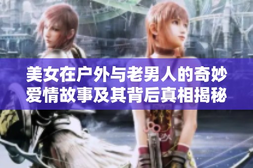 美女在户外与老男人的奇妙爱情故事及其背后真相揭秘