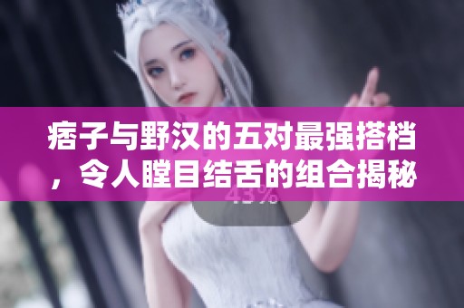痞子与野汉的五对最强搭档，令人瞠目结舌的组合揭秘