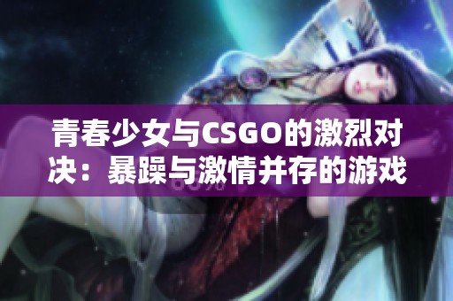 青春少女与CSGO的激烈对决：暴躁与激情并存的游戏旅程