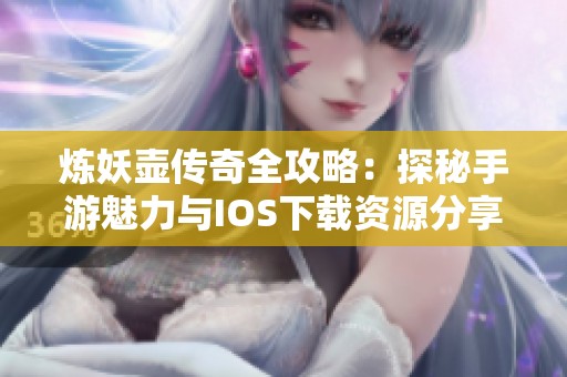 炼妖壶传奇全攻略：探秘手游魅力与IOS下载资源分享