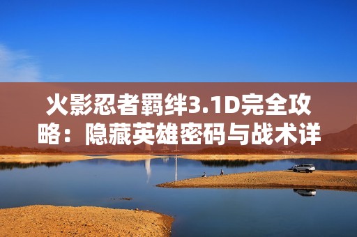 火影忍者羁绊3.1D完全攻略：隐藏英雄密码与战术详解指南