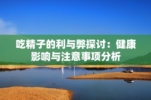 吃精子的利与弊探讨：健康影响与注意事项分析