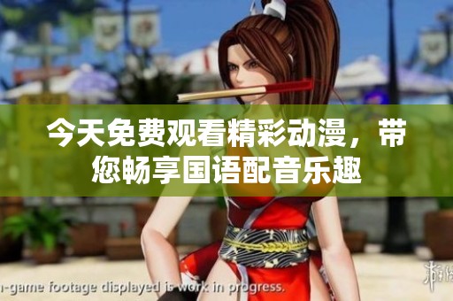 今天免费观看精彩动漫，带您畅享国语配音乐趣