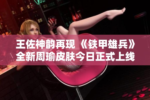 王佐神韵再现 《铁甲雄兵》全新周瑜皮肤今日正式上线