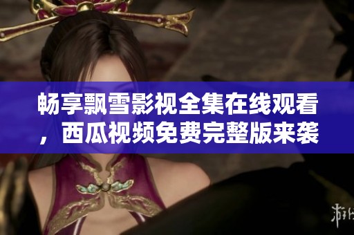 畅享飘雪影视全集在线观看，西瓜视频免费完整版来袭