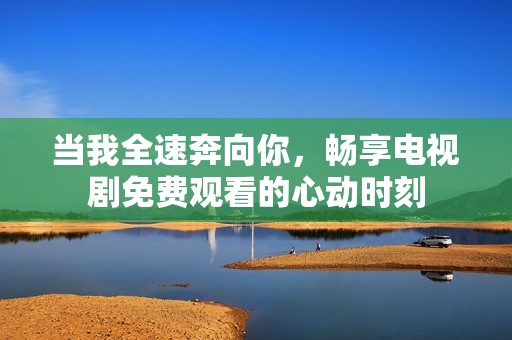 当我全速奔向你，畅享电视剧免费观看的心动时刻