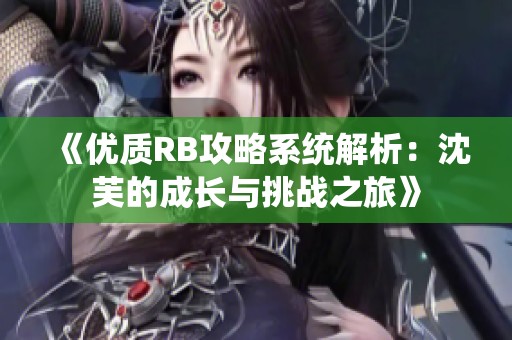 《优质RB攻略系统解析：沈芙的成长与挑战之旅》